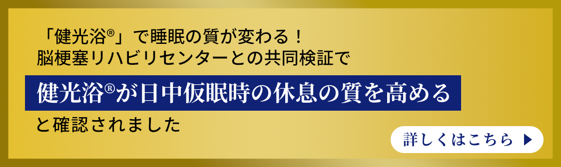 「健光浴®」で睡眠の質が変わる！脳梗塞リハビリセンターとの共同検証で健光浴®が日中仮眠時の休息の質を高めると確認されました 詳しくはこちら